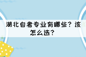 湖北自考专业有哪些?该怎么选? 湖北自考专业有哪些?该怎么选?