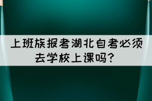 上班族报考湖北自考必须去学校上课吗？