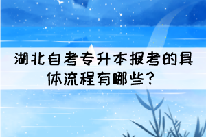 湖北自考专升本报考的具体流程有哪些? 湖北自考专升本报考的具体流程有哪些?