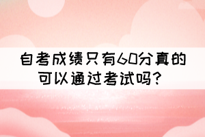 自考成绩只有60分真的可以通过考试吗? 自考成绩只有60分真的可以通过考试吗?