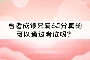 自考成绩只有60分真的可以通过考试吗？