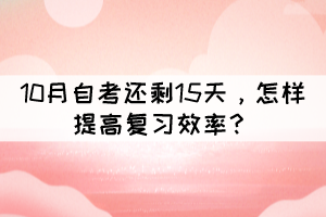 距离10月自考还剩15天,怎样提高复习效率? 距离10月自考还剩15天,怎样提高复习效率?