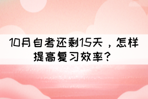 距离10月自考还剩15天，怎样提高复习效率？