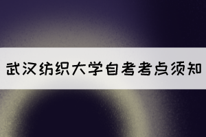 2021年10月湖北自考生赴考武汉纺织大学考点须知 2021年10月湖北自考生赴考武汉纺织大学考点须知