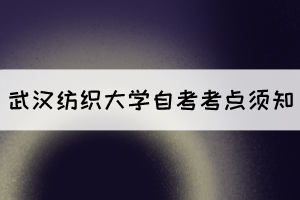 2021年10月湖北自考生赴考武汉纺织大学考点须知