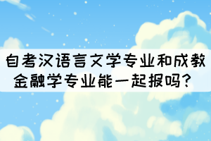 湖北大学中的自考汉语言文学专业和成教金融学专业能一起报吗? 湖北大学中的自考汉语言文学专业和成教金融学专业能一起报吗?