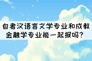 湖北大学中的自考汉语言文学专业和成教金融学专业能一起报吗？