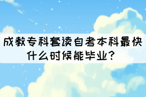 成教专科套读自考本科最快什么时候能毕业? 成教专科套读自考本科最快什么时候能毕业?