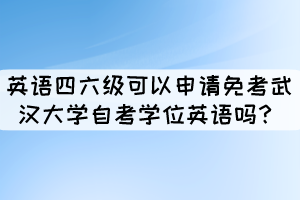 英语四六级证书可以申请免考武汉大学自考学位英语吗? 英语四六级证书可以申请免考武汉大学自考学位英语吗?