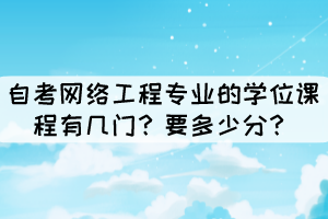 自考网络工程专业的学位课程有几门？要多少分？