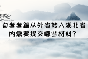 自考考籍从外省转入湖北省内需要提交哪些材料? 自考考籍从外省转入湖北省内需要提交哪些材料?