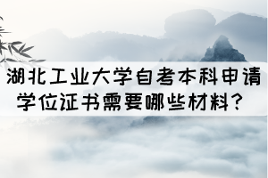 湖北工业大学成人自考本科申请学位证书需要哪些材料？