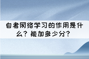 自考网络学习的作用是什么?能加多少分? 自考网络学习的作用是什么?能加多少分?