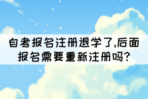 自考报名注册退学了,后面报名需要重新注册吗? 自考报名注册退学了,后面报名需要重新注册吗?