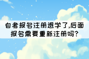 自考报名注册退学了,后面报名需要重新注册吗?