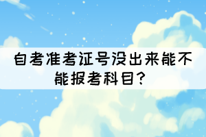 自考准考证号没出来能不能报考科目? 自考准考证号没出来能不能报考科目?