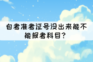 自考准考证号没出来能不能报考科目？