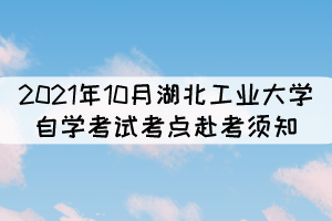 2021年10月湖北工业大学自学考试考点赴考须知