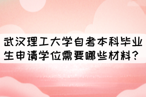 武汉理工大学自考本科毕业生申请学位需要哪些材料? 武汉理工大学自考本科毕业生申请学位需要哪些材料?