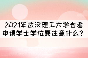 2021年武汉理工大学自考申请学士学位要注意什么? 2021年武汉理工大学自考申请学士学位要注意什么?