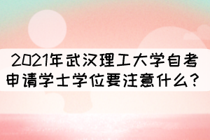 2021年武汉理工大学自考申请学士学位要注意什么？