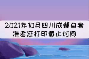 2021年10月四川成都自考准考证打印截止时间：10月17日