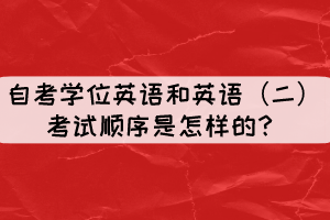 自考学位英语和英语(二)考试顺序是怎样的? 自考学位英语和英语(二)考试顺序是怎样的?