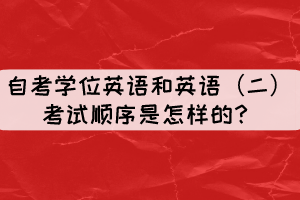 自考学位英语和英语（二）考试顺序是怎样的？