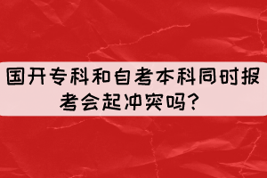 国开专科和自考本科同时报考会起冲突吗? 国开专科和自考本科同时报考会起冲突吗?