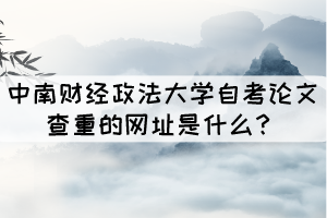 中南财经政法大学自考论文查重的网址是什么? 中南财经政法大学自考论文查重的网址是什么?