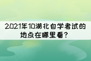 2021年10湖北自学考试的地点在哪里看？