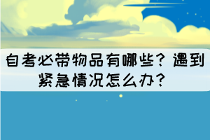 自考必带物品有哪些？遇到紧急情况怎么办？