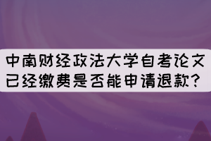 中南财经政法大学自考论文已经缴费是否能申请退款? 中南财经政法大学自考论文已经缴费是否能申请退款?