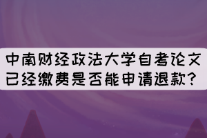 中南财经政法大学自考论文已经缴费是否能申请退款？