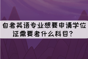 自考英语专业想要申请学位证需要考什么科目？