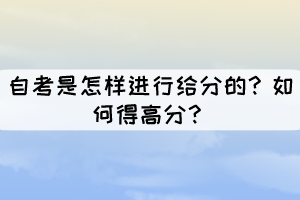 自考是怎样进行给分的?如何得高分? 自考是怎样进行给分的?如何得高分?