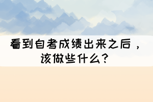看到自考成绩出来之后,该做些什么? 看到自考成绩出来之后,该做些什么?