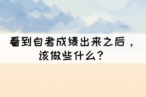 看到自考成绩出来之后，该做些什么？