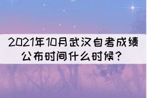 2021年10月武汉自考成绩公布时间什么时候? 2021年10月武汉自考成绩公布时间什么时候?