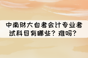 中南财大自考会计专业考试科目有哪些?难吗? 中南财大自考会计专业考试科目有哪些?难吗?