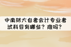 中南财大自考会计专业考试科目有哪些？难吗？