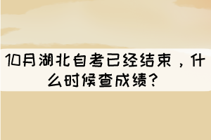 10月湖北自考已经结束,什么时候查成绩? 10月湖北自考已经结束,什么时候查成绩?