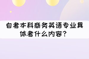 自考本科商务英语专业具体考什么内容? 自考本科商务英语专业具体考什么内容?