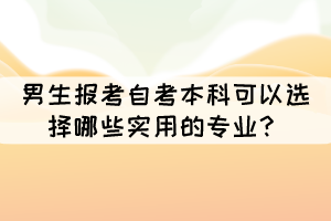 男生报考自考本科可以选择哪些实用的专业? 男生报考自考本科可以选择哪些实用的专业?