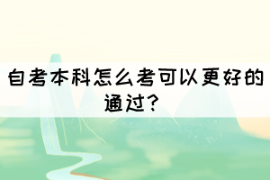 自考本科怎么考可以更好的通过? 自考本科怎么考可以更好的通过?