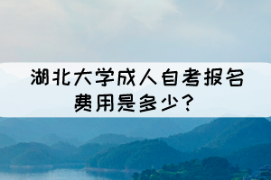 湖北大学成人自考报名费用是多少? 湖北大学成人自考报名费用是多少?