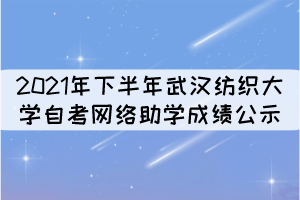 2021年下半年武汉纺织大学自考网络助学成绩公示