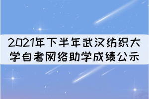 2021年下半年武汉纺织大学自考网络助学成绩公示 2021年下半年武汉纺织大学自考网络助学成绩公示