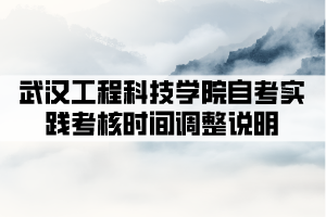 2021年下半年武汉工程科技学院自考实践考核时间调整说明