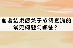 自考结束后关于成绩查询的常见问题有哪些? 自考结束后关于成绩查询的常见问题有哪些?